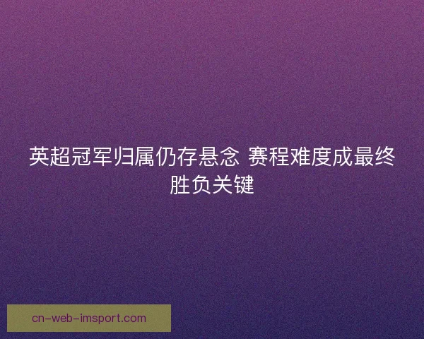 英超冠军归属仍存悬念 赛程难度成最终胜负关键
