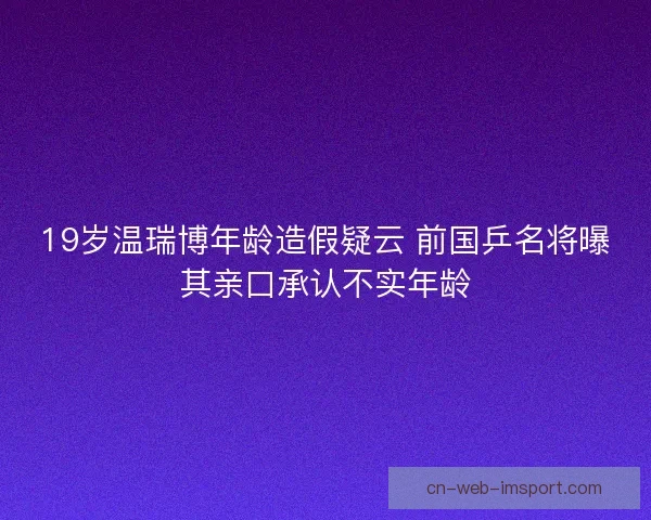 19岁温瑞博年龄造假疑云 前国乒名将曝其亲口承认不实年龄