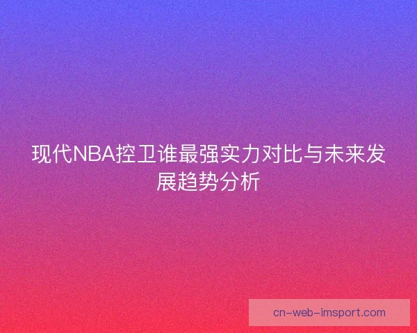 现代NBA控卫谁最强实力对比与未来发展趋势分析