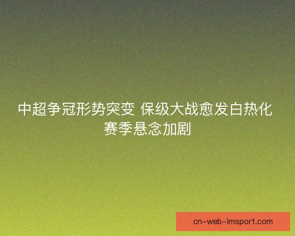 中超争冠形势突变 保级大战愈发白热化 赛季悬念加剧